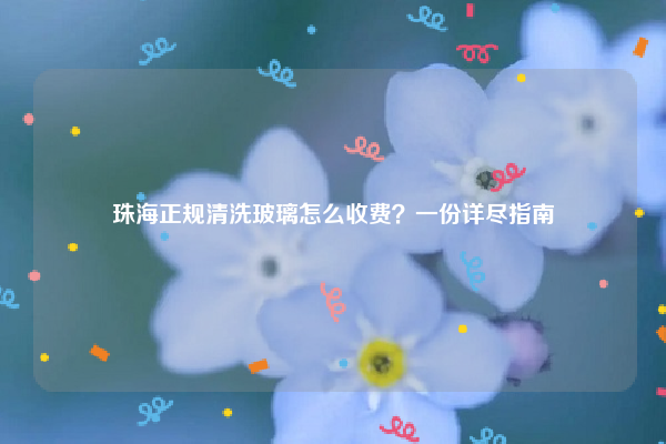 珠海正規(guī)清洗玻璃怎么收費(fèi)？一份詳盡指南